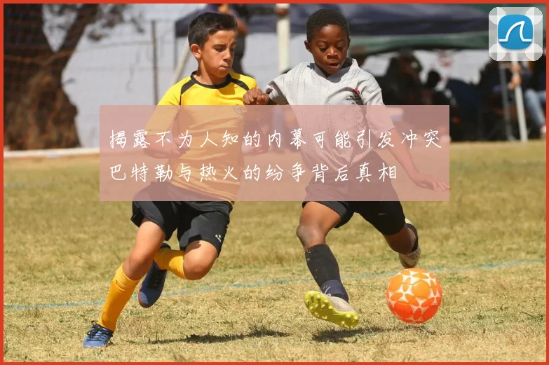 揭露不为人知的内幕可能引发冲突巴特勒与热火的纷争背后真相