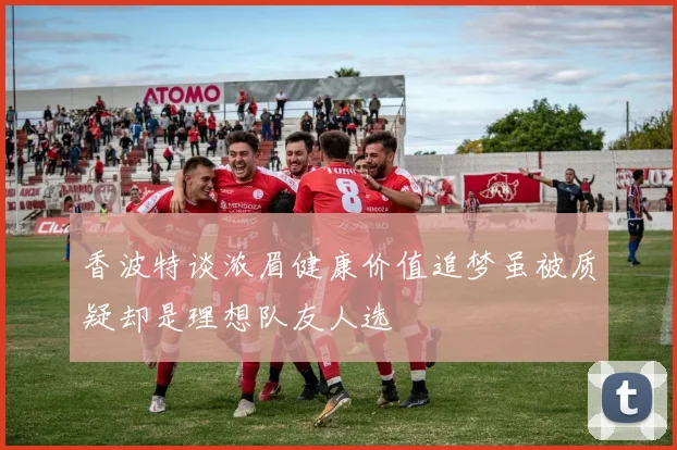香波特谈浓眉健康价值追梦虽被质疑却是理想队友人选