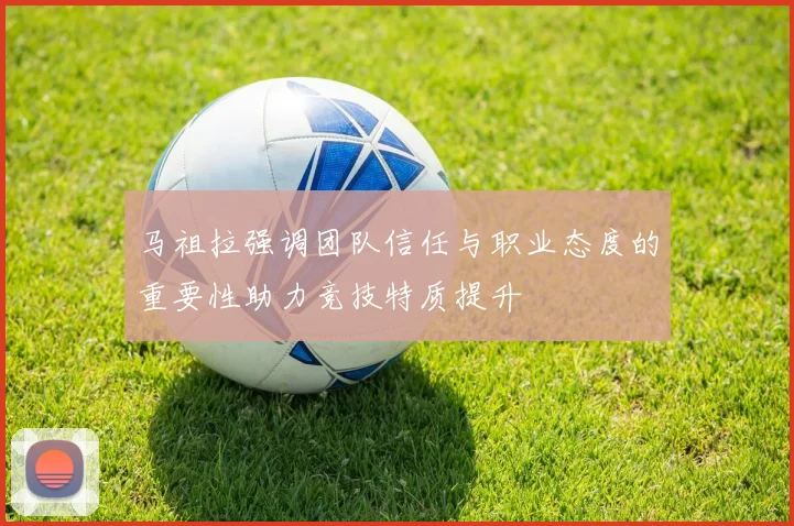 马祖拉强调团队信任与职业态度的重要性助力竞技特质提升