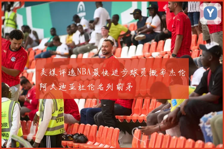 美媒评选NBA最快进步球员概率杰伦阿夫迪亚杜伦名列前茅