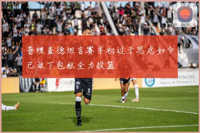 普理查德坦言赛季初过于思虑如今已放下包袱全力投篮
