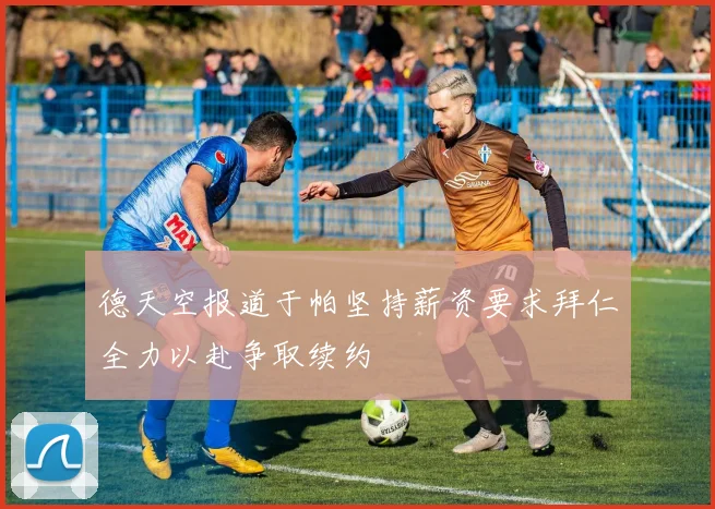 德天空报道于帕坚持薪资要求拜仁全力以赴争取续约