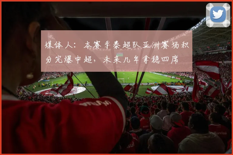媒体人：本赛季泰超队亚洲赛场积分完爆中超，未来几年拿稳四席
