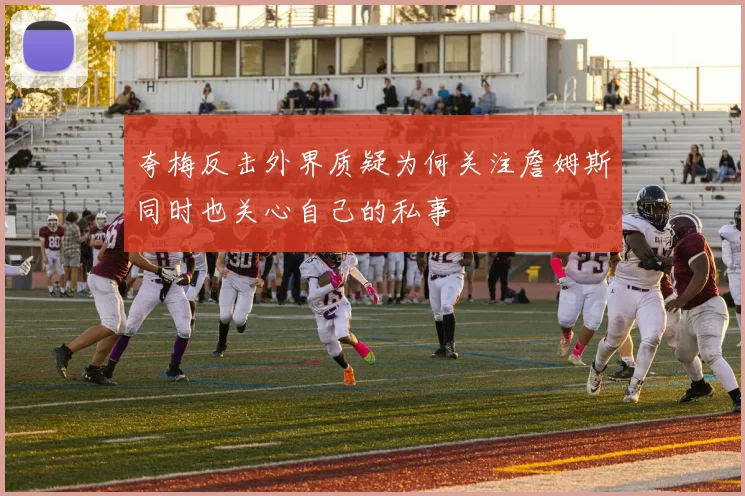 夸梅反击外界质疑为何关注詹姆斯同时也关心自己的私事