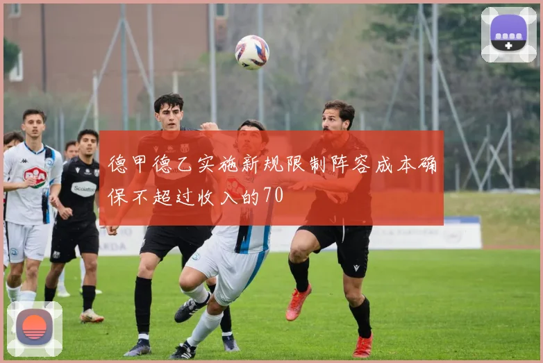 德甲德乙实施新规限制阵容成本确保不超过收入的70