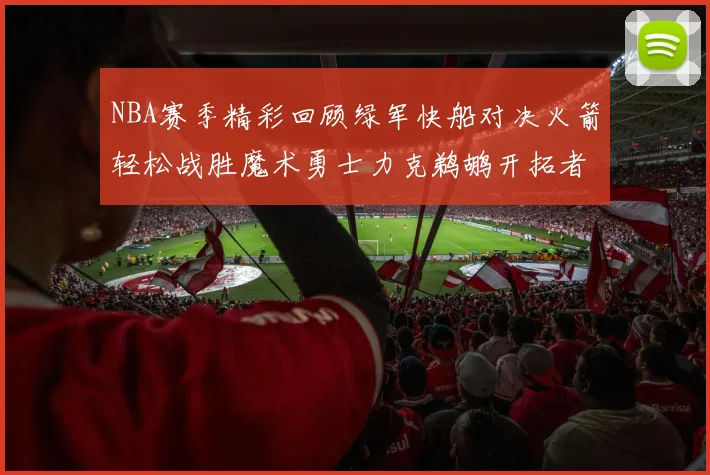 NBA赛季精彩回顾绿军快船对决火箭轻松战胜魔术勇士力克鹈鹕开拓者战胜独行侠