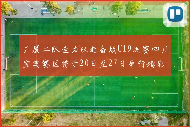 广厦二队全力以赴备战U19决赛四川宜宾赛区将于20日至27日举行精彩对决