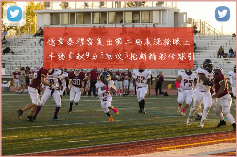 德章泰穆雷复出第二场表现抢眼上半场贡献9分5助攻3抢断精彩传球引关注