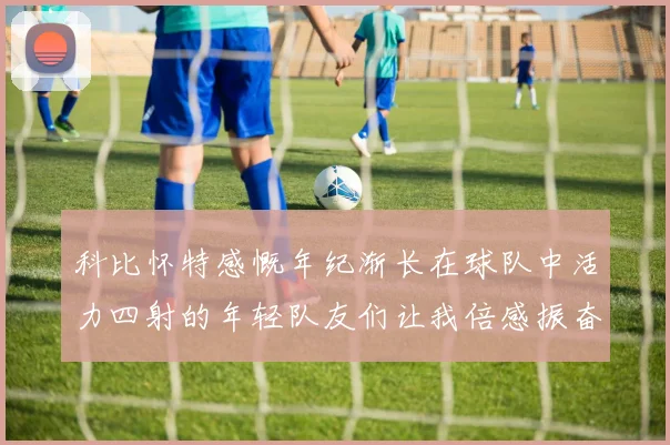 科比怀特感慨年纪渐长在球队中活力四射的年轻队友们让我倍感振奋