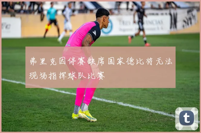 弗里克因停赛缺席国家德比将无法现场指挥球队比赛