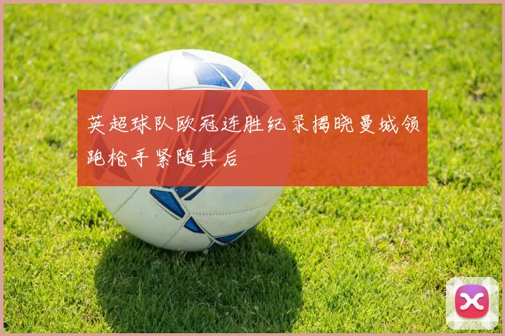 英超球队欧冠连胜纪录揭晓曼城领跑枪手紧随其后