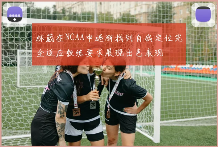 林葳在NCAA中逐渐找到自我定位完全适应教练要求展现出色表现