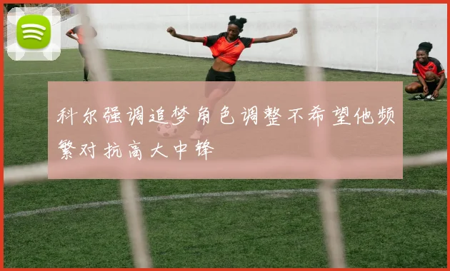 科尔强调追梦角色调整不希望他频繁对抗高大中锋