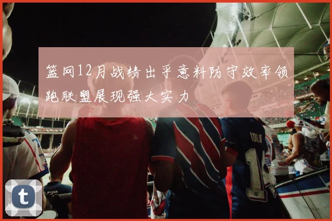 篮网12月战绩出乎意料防守效率领跑联盟展现强大实力