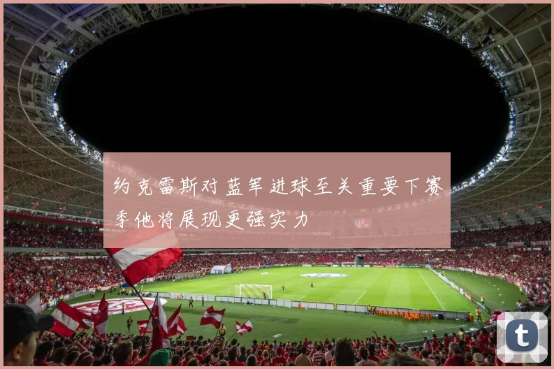 约克雷斯对蓝军进球至关重要下赛季他将展现更强实力