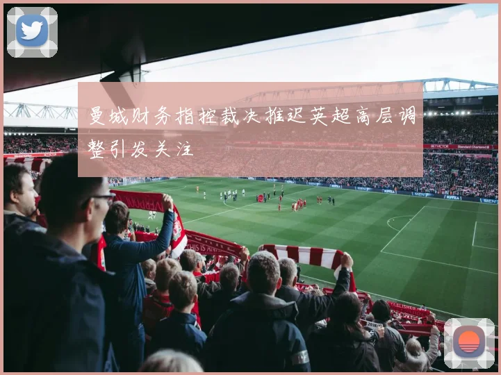 曼城财务指控裁决推迟英超高层调整引发关注