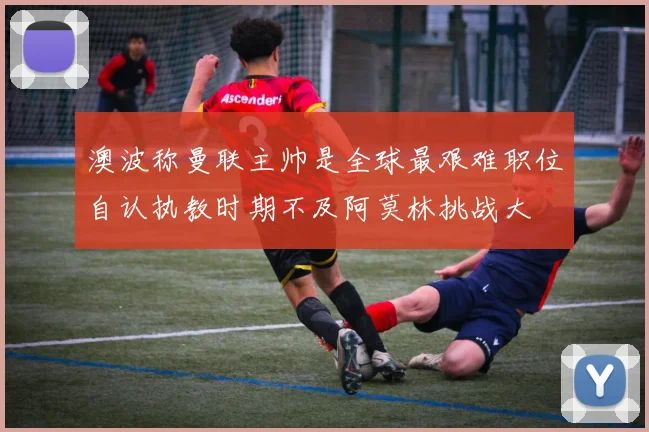 澳波称曼联主帅是全球最艰难职位自认执教时期不及阿莫林挑战大