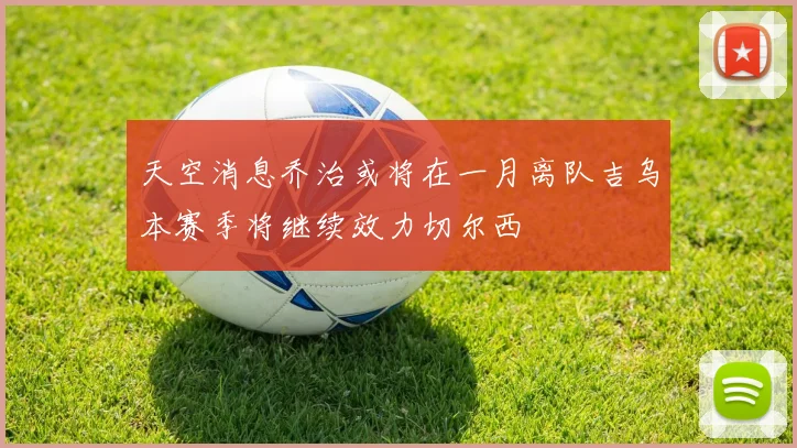 天空消息乔治或将在一月离队吉乌本赛季将继续效力切尔西