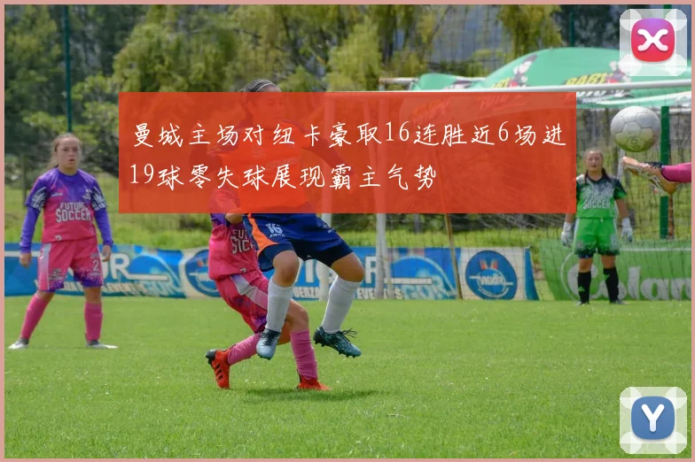 曼城主场对纽卡豪取16连胜近6场进19球零失球展现霸主气势