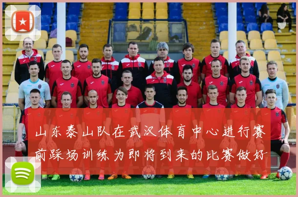 山东泰山队在武汉体育中心进行赛前踩场训练为即将到来的比赛做好准备