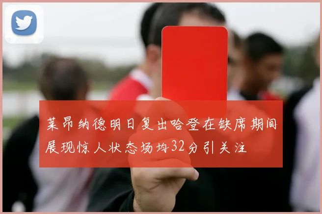 莱昂纳德明日复出哈登在缺席期间展现惊人状态场均32分引关注