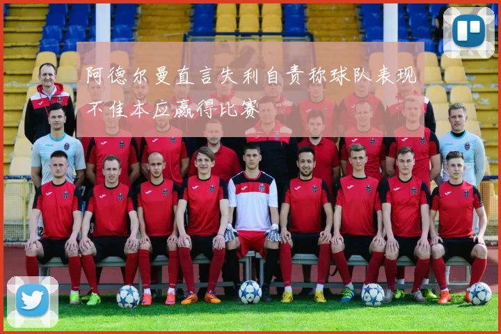阿德尔曼直言失利自责称球队表现不佳本应赢得比赛