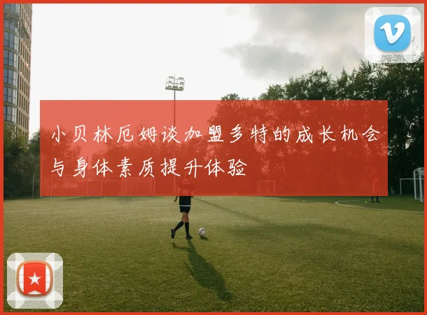 小贝林厄姆谈加盟多特的成长机会与身体素质提升体验