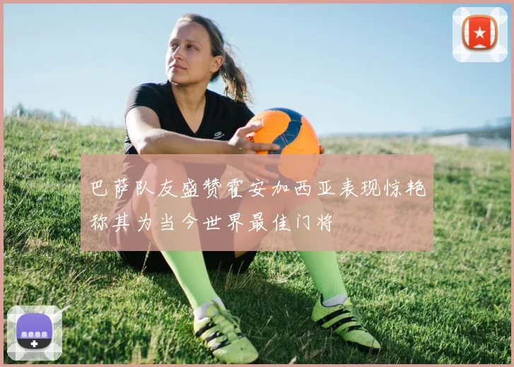 巴萨队友盛赞霍安加西亚表现惊艳称其为当今世界最佳门将
