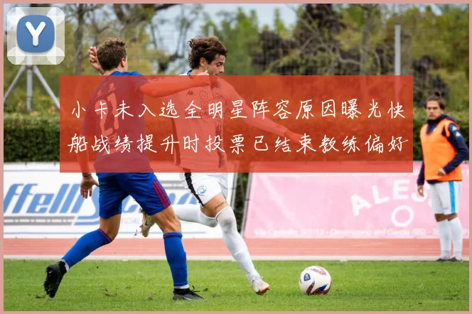 小卡未入选全明星阵容原因曝光快船战绩提升时投票已结束教练偏好影响选人