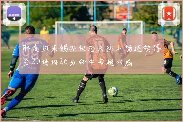 胖虎归来锡安状态火热七场连续得分20场均26分命中率超六成