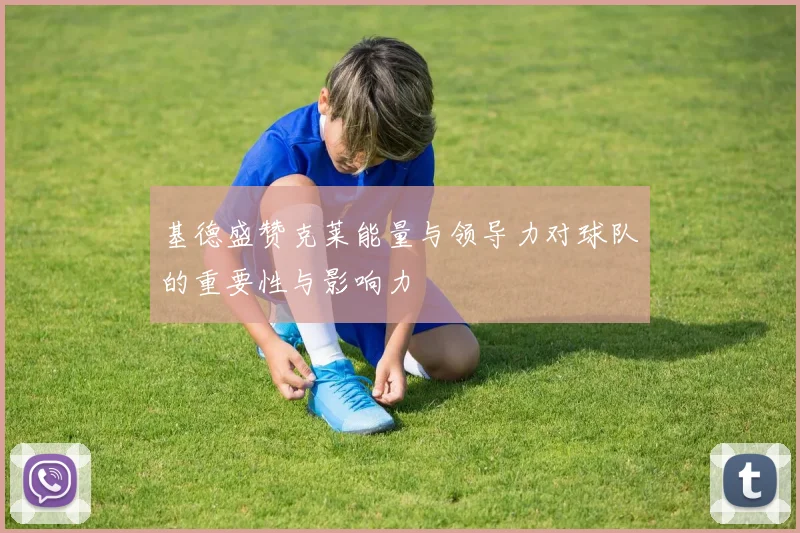 基德盛赞克莱能量与领导力对球队的重要性与影响力