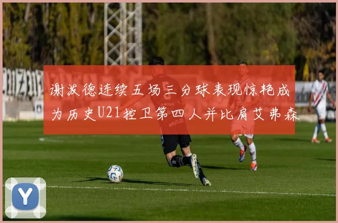 谢泼德连续五场三分球表现惊艳成为历史U21控卫第四人并比肩艾弗森等传奇