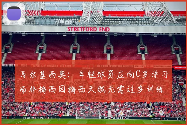 马尔基西奥：年轻球员应向C罗学习而非梅西因梅西天赋无需过多训练