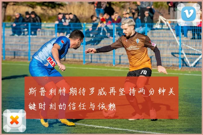 斯普利特期待罗威再坚持两分钟关键时刻的信任与依赖
