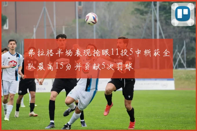 弗拉格半场表现抢眼11投5中斩获全队最高15分并贡献5次罚球