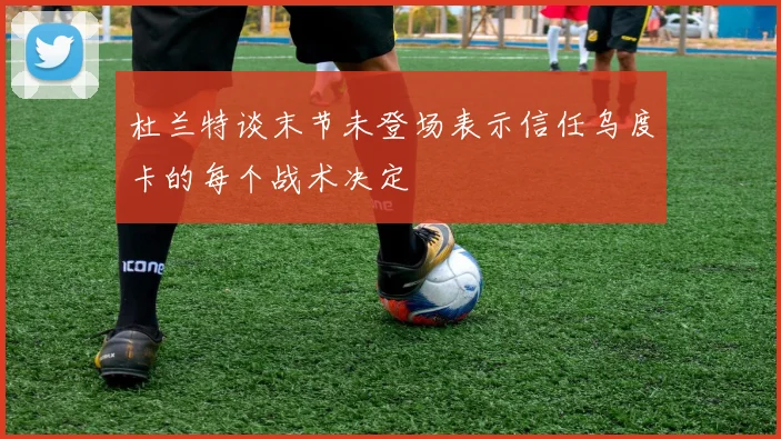 杜兰特谈末节未登场表示信任乌度卡的每个战术决定
