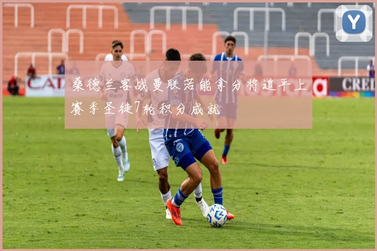 桑德兰客战曼联若能拿分将追平上赛季圣徒7轮积分成就