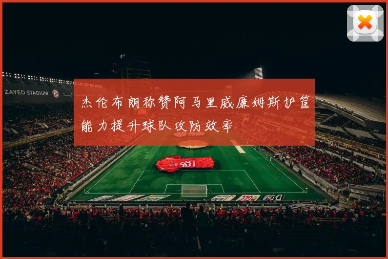 杰伦布朗称赞阿马里威廉姆斯护筐能力提升球队攻防效率