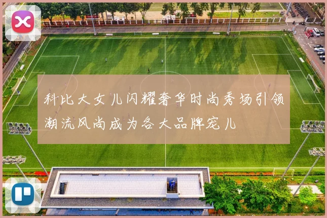 科比大女儿闪耀奢华时尚秀场引领潮流风尚成为各大品牌宠儿