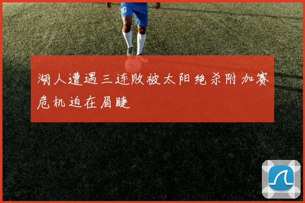 湖人遭遇三连败被太阳绝杀附加赛危机迫在眉睫