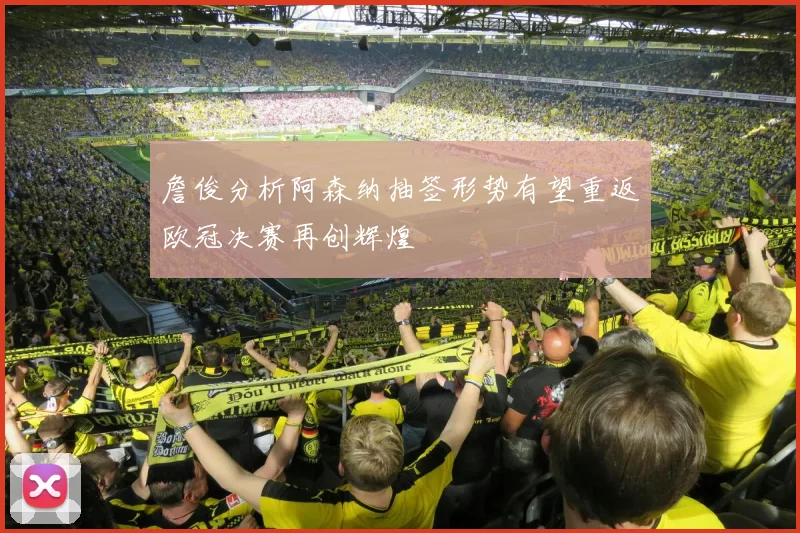 詹俊分析阿森纳抽签形势有望重返欧冠决赛再创辉煌