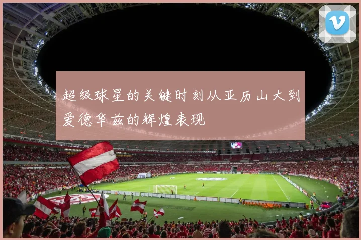 超级球星的关键时刻从亚历山大到爱德华兹的辉煌表现