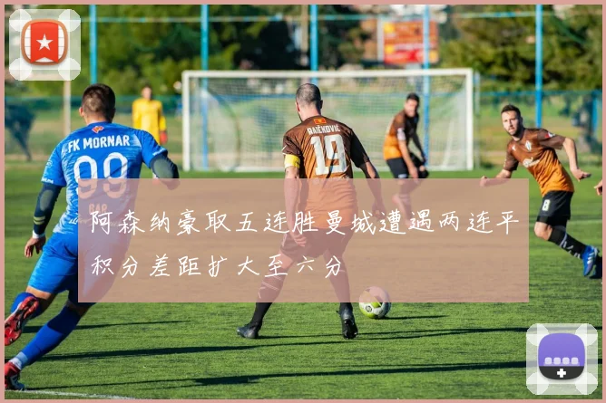 阿森纳豪取五连胜曼城遭遇两连平积分差距扩大至六分