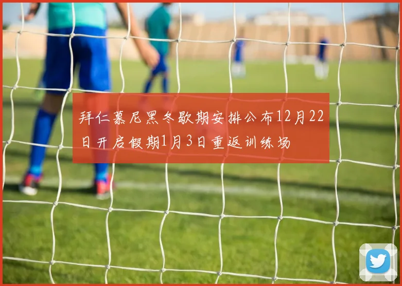 拜仁慕尼黑冬歇期安排公布12月22日开启假期1月3日重返训练场