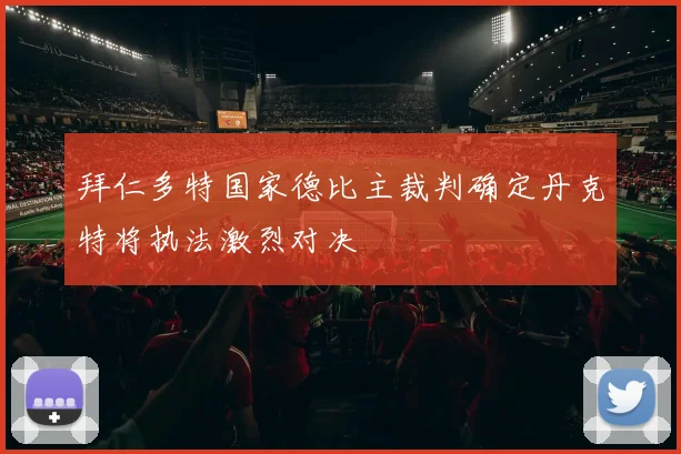 拜仁多特国家德比主裁判确定丹克特将执法激烈对决