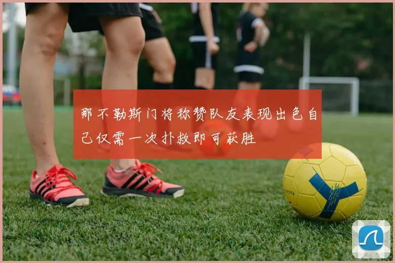 那不勒斯门将称赞队友表现出色自己仅需一次扑救即可获胜