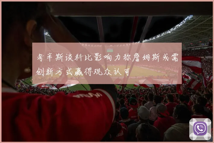 考辛斯谈科比影响力称詹姆斯或需创新方式赢得观众认可