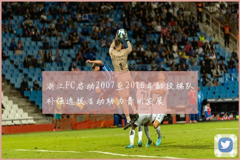 浙江FC启动2007至2016年龄段梯队补强选拔活动助力青训发展